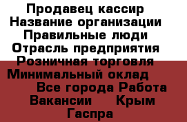 Продавец-кассир › Название организации ­ Правильные люди › Отрасль предприятия ­ Розничная торговля › Минимальный оклад ­ 29 000 - Все города Работа » Вакансии   . Крым,Гаспра